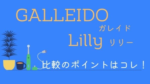 【電動歯ブラシのサブスク】ガレイドデンタルメンバーとリリーの比較のポイント