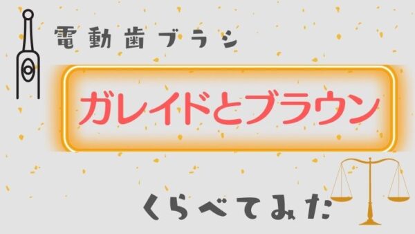 【コスパがいい電動歯ブラシ】ガレイドデンタルメンバーとブラウンを比較