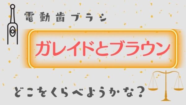 ガレイドデンタルメンバーとブラウンの比較のポイント