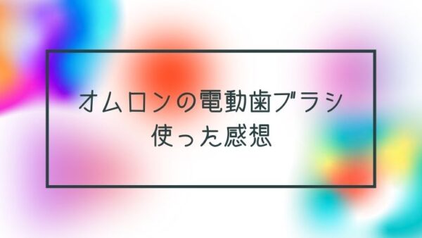 オムロンの電動歯ブラシ「HT-B214」を使った感想