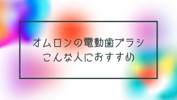 オムロンの電動歯ブラシ「HT-B214」はこんな人におすすめ